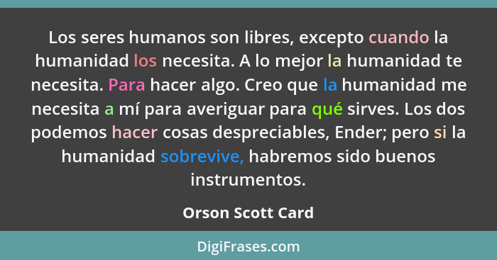 Los seres humanos son libres, excepto cuando la humanidad los necesita. A lo mejor la humanidad te necesita. Para hacer algo. Creo... - Orson Scott Card