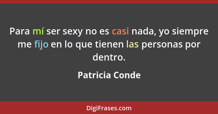 Para mí ser sexy no es casi nada, yo siempre me fijo en lo que tienen las personas por dentro.... - Patricia Conde