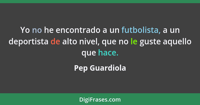 Yo no he encontrado a un futbolista, a un deportista de alto nivel, que no le guste aquello que hace.... - Pep Guardiola