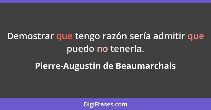 Demostrar que tengo razón sería admitir que puedo no tenerla.... - Pierre-Augustin de Beaumarchais