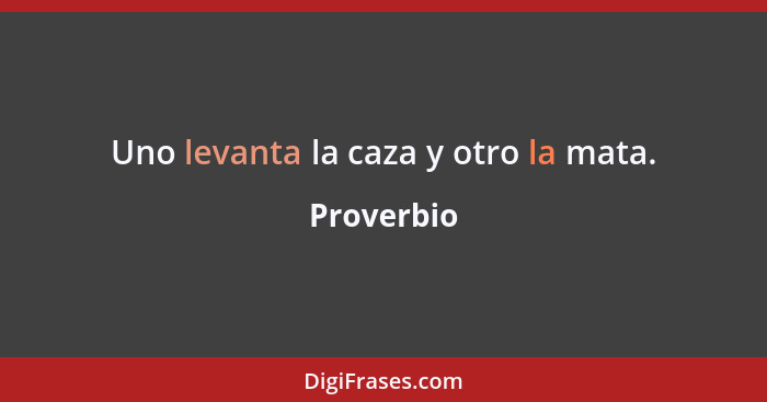 Uno levanta la caza y otro la mata.... - Proverbio