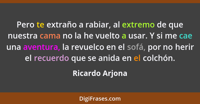 Pero te extraño a rabiar, al extremo de que nuestra cama no la he vuelto a usar. Y si me cae una aventura, la revuelco en el sofá, po... - Ricardo Arjona