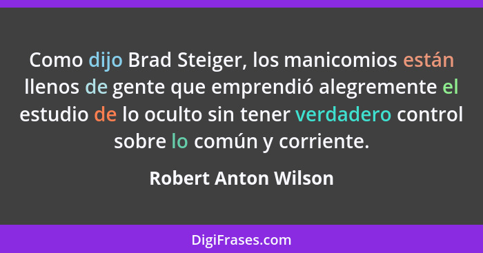 Como dijo Brad Steiger, los manicomios están llenos de gente que emprendió alegremente el estudio de lo oculto sin tener verdade... - Robert Anton Wilson