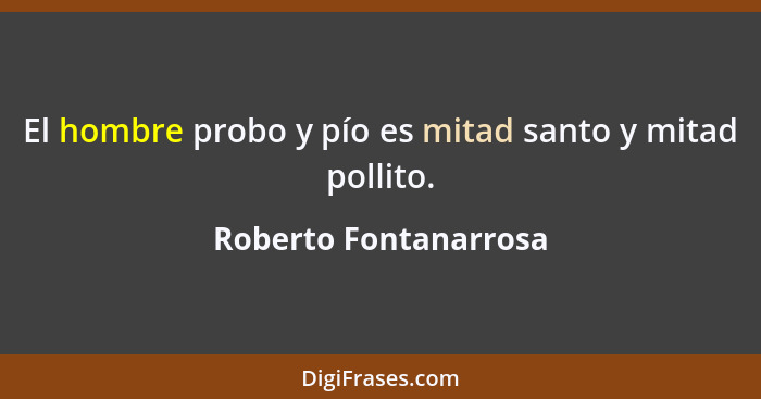 El hombre probo y pío es mitad santo y mitad pollito.... - Roberto Fontanarrosa