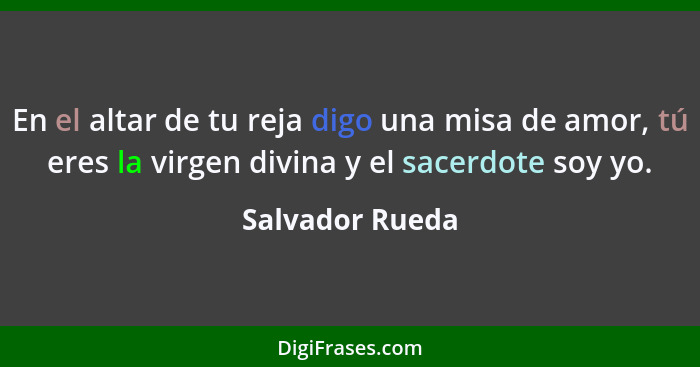 En el altar de tu reja digo una misa de amor, tú eres la virgen divina y el sacerdote soy yo.... - Salvador Rueda