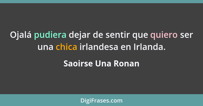 Ojalá pudiera dejar de sentir que quiero ser una chica irlandesa en Irlanda.... - Saoirse Una Ronan