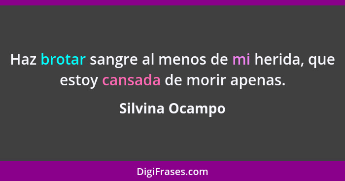 Haz brotar sangre al menos de mi herida, que estoy cansada de morir apenas.... - Silvina Ocampo