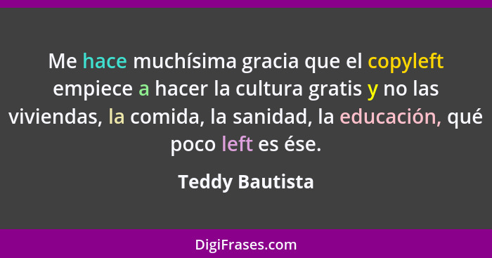 Me hace muchísima gracia que el copyleft empiece a hacer la cultura gratis y no las viviendas, la comida, la sanidad, la educación, q... - Teddy Bautista