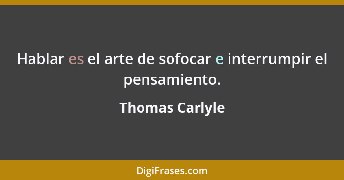 Hablar es el arte de sofocar e interrumpir el pensamiento.... - Thomas Carlyle