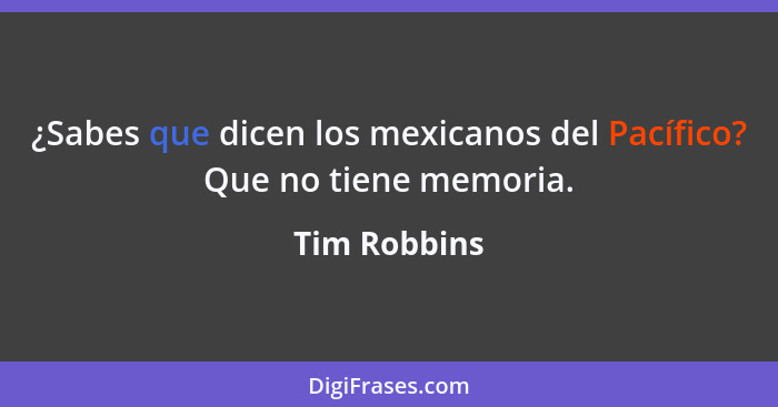 ¿Sabes que dicen los mexicanos del Pacífico? Que no tiene memoria.... - Tim Robbins