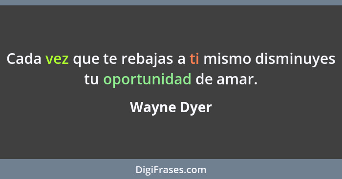 Cada vez que te rebajas a ti mismo disminuyes tu oportunidad de amar.... - Wayne Dyer