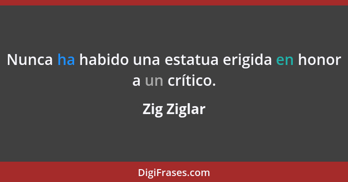 Nunca ha habido una estatua erigida en honor a un crítico.... - Zig Ziglar