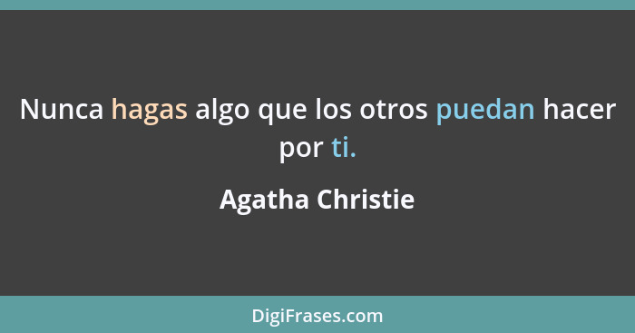 Nunca hagas algo que los otros puedan hacer por ti.... - Agatha Christie