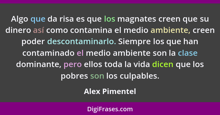 Algo que da risa es que los magnates creen que su dinero así como contamina el medio ambiente, creen poder descontaminarlo. Siempre lo... - Alex Pimentel