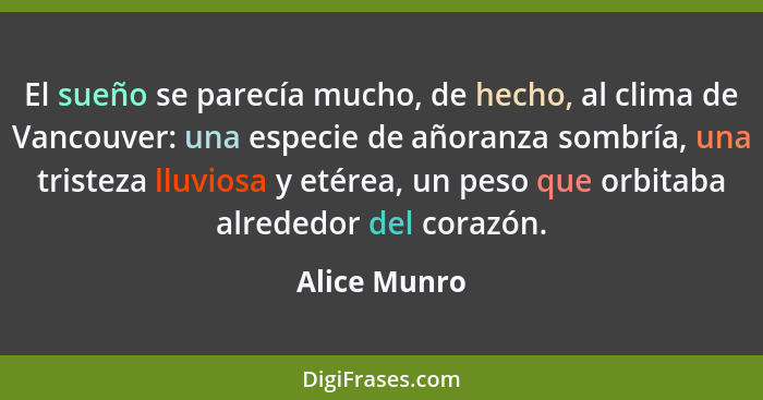 El sueño se parecía mucho, de hecho, al clima de Vancouver: una especie de añoranza sombría, una tristeza lluviosa y etérea, un peso que... - Alice Munro