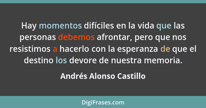 Hay momentos difíciles en la vida que las personas debemos afrontar, pero que nos resistimos a hacerlo con la esperanza de qu... - Andrés Alonso Castillo