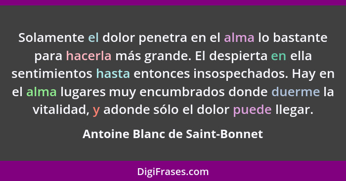 Solamente el dolor penetra en el alma lo bastante para hacerla más grande. El despierta en ella sentimientos hasta ent... - Antoine Blanc de Saint-Bonnet