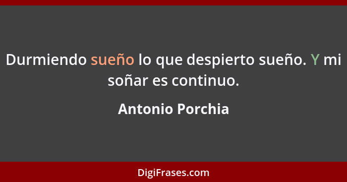 Durmiendo sueño lo que despierto sueño. Y mi soñar es continuo.... - Antonio Porchia