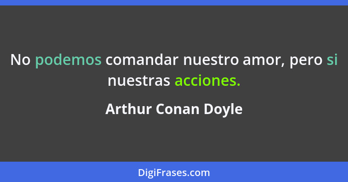 No podemos comandar nuestro amor, pero si nuestras acciones.... - Arthur Conan Doyle