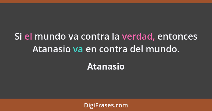 Si el mundo va contra la verdad, entonces Atanasio va en contra del mundo.... - Atanasio