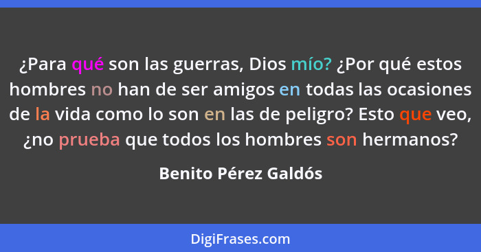 ¿Para qué son las guerras, Dios mío? ¿Por qué estos hombres no han de ser amigos en todas las ocasiones de la vida como lo son e... - Benito Pérez Galdós