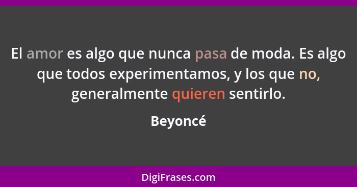 El amor es algo que nunca pasa de moda. Es algo que todos experimentamos, y los que no, generalmente quieren sentirlo.... - Beyoncé