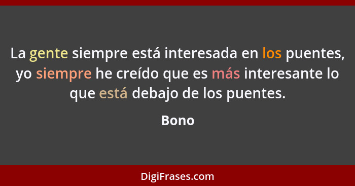 La gente siempre está interesada en los puentes, yo siempre he creído que es más interesante lo que está debajo de los puentes.... - Bono