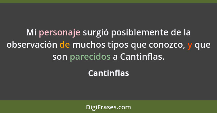 Mi personaje surgió posiblemente de la observación de muchos tipos que conozco, y que son parecidos a Cantinflas.... - Cantinflas