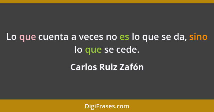 Lo que cuenta a veces no es lo que se da, sino lo que se cede.... - Carlos Ruiz Zafón