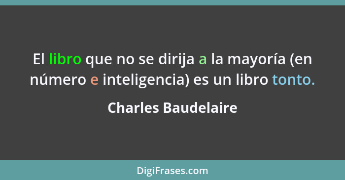 El libro que no se dirija a la mayoría (en número e inteligencia) es un libro tonto.... - Charles Baudelaire