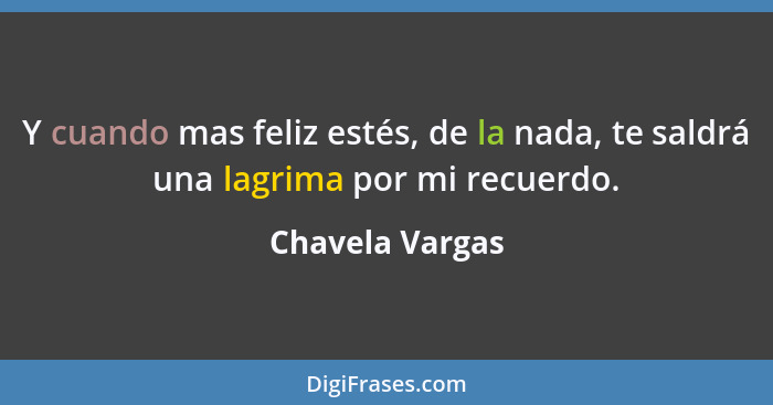 Y cuando mas feliz estés, de la nada, te saldrá una lagrima por mi recuerdo.... - Chavela Vargas