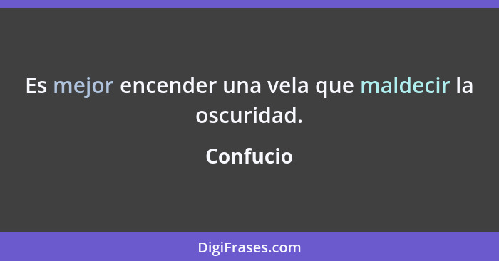 Es mejor encender una vela que maldecir la oscuridad.... - Confucio