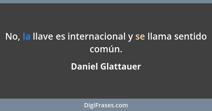 No, la llave es internacional y se llama sentido común.... - Daniel Glattauer