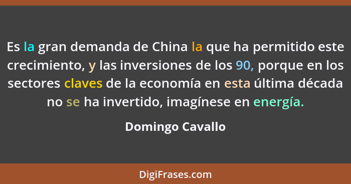 Es la gran demanda de China la que ha permitido este crecimiento, y las inversiones de los 90, porque en los sectores claves de la e... - Domingo Cavallo