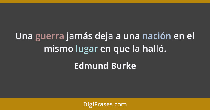 Una guerra jamás deja a una nación en el mismo lugar en que la halló.... - Edmund Burke