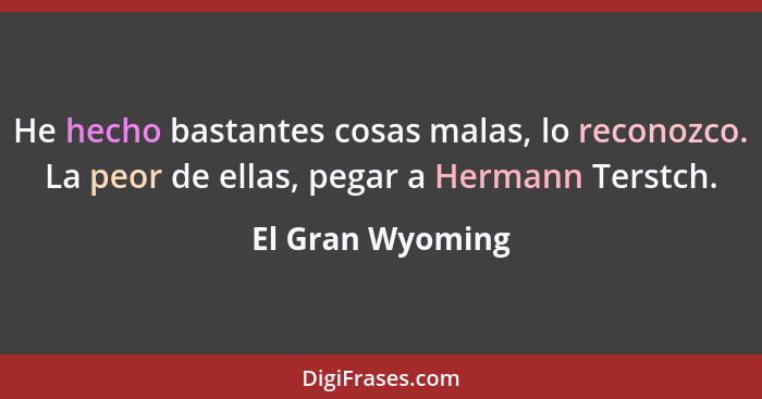 He hecho bastantes cosas malas, lo reconozco. La peor de ellas, pegar a Hermann Terstch.... - El Gran Wyoming