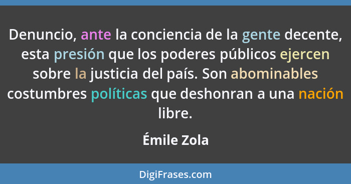 Denuncio, ante la conciencia de la gente decente, esta presión que los poderes públicos ejercen sobre la justicia del país. Son abominabl... - Émile Zola