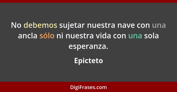 No debemos sujetar nuestra nave con una ancla sólo ni nuestra vida con una sola esperanza.... - Epicteto