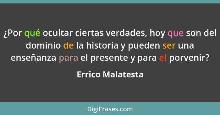 ¿Por qué ocultar ciertas verdades, hoy que son del dominio de la historia y pueden ser una enseñanza para el presente y para el por... - Errico Malatesta