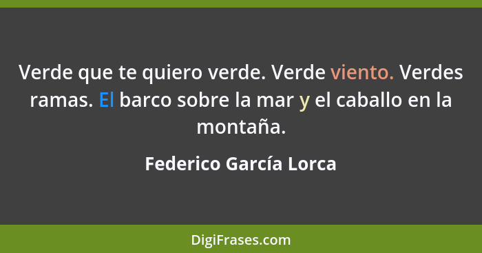 Verde que te quiero verde. Verde viento. Verdes ramas. El barco sobre la mar y el caballo en la montaña.... - Federico García Lorca