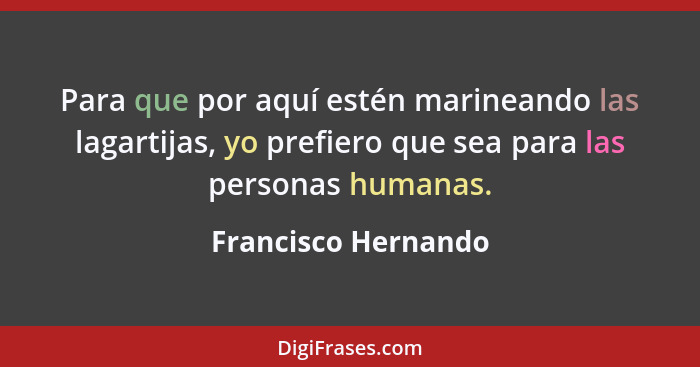 Para que por aquí estén marineando las lagartijas, yo prefiero que sea para las personas humanas.... - Francisco Hernando