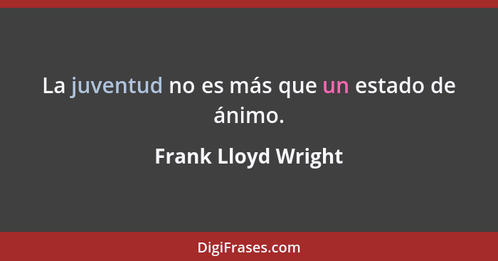La juventud no es más que un estado de ánimo.... - Frank Lloyd Wright