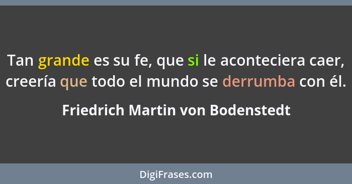 Tan grande es su fe, que si le aconteciera caer, creería que todo el mundo se derrumba con él.... - Friedrich Martin von Bodenstedt