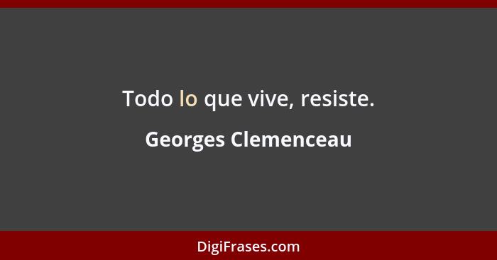 Todo lo que vive, resiste.... - Georges Clemenceau