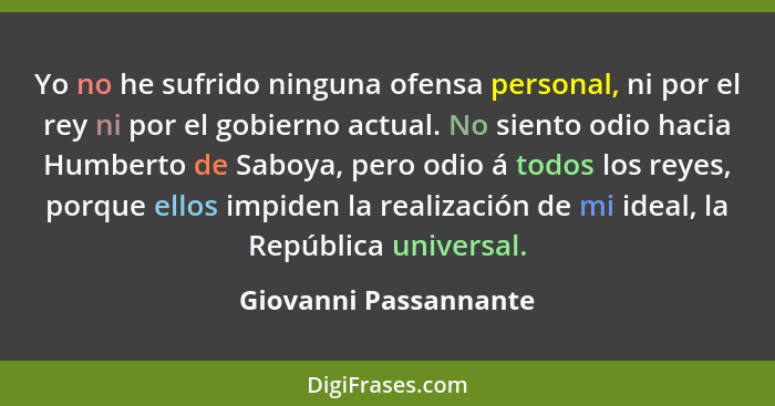 Yo no he sufrido ninguna ofensa personal, ni por el rey ni por el gobierno actual. No siento odio hacia Humberto de Saboya, per... - Giovanni Passannante