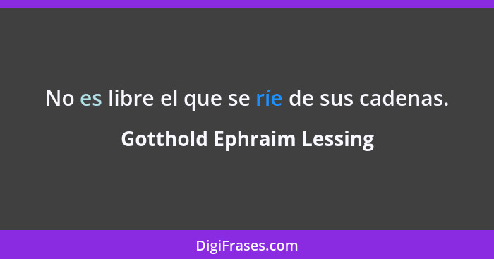 No es libre el que se ríe de sus cadenas.... - Gotthold Ephraim Lessing