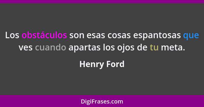 Los obstáculos son esas cosas espantosas que ves cuando apartas los ojos de tu meta.... - Henry Ford
