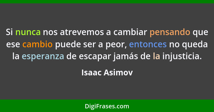 Si nunca nos atrevemos a cambiar pensando que ese cambio puede ser a peor, entonces no queda la esperanza de escapar jamás de la injust... - Isaac Asimov