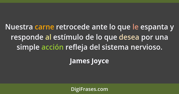 Nuestra carne retrocede ante lo que le espanta y responde al estímulo de lo que desea por una simple acción refleja del sistema nervioso... - James Joyce