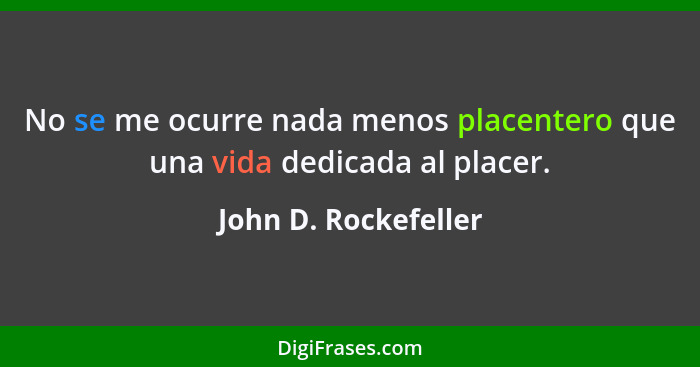 No se me ocurre nada menos placentero que una vida dedicada al placer.... - John D. Rockefeller